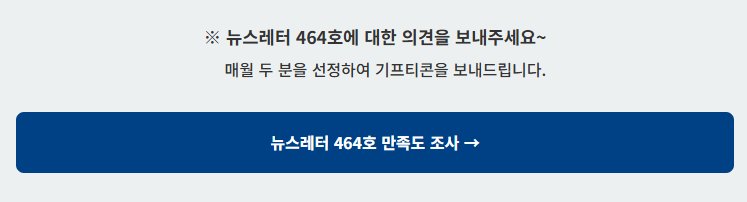 뉴스레터 464호에 대한 의견을 보내주세요~ 매월 두 분을 선정하여 기프티콘을 보내드립니다. 뉴스레터 464호 만족도 조사 바로가기