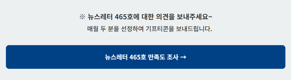 뉴스레터 465호에 대한 의견을 보내주세요~ 매월 두 분을 선정하여 기프티콘을 보내드립니다. 뉴스레터 465호 만족도 조사→