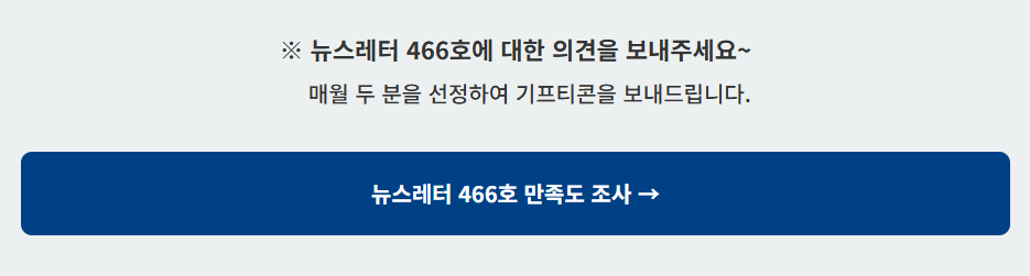 뉴스레터 466호에 대한 의견을 보내주세요~ 매월 두 분을 선정하여 기프티콘을 보내드립니다. 뉴스레터 466호 만족도 조사 바로가기