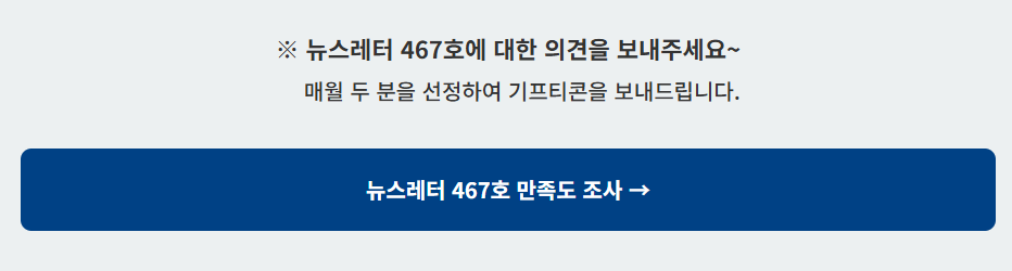※ 뉴스레터 467호에 대한 의견을 보내주세요~ | 매월 두 분을 선정하여 기프티콘을 보내드립니다. | 뉴스레터 467호 만족도 조사 →