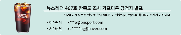 뉴스레터 467호 만족도 조사 기프티콘 당첨자 발표 * 당첨되신 분들은 별도로 확인 이메일이 발송되며, 확인 후 회신하여 주시기 바랍니다. - 이*승 님   k***e@pncport.com  서*용님  xu*****ng@naver.com