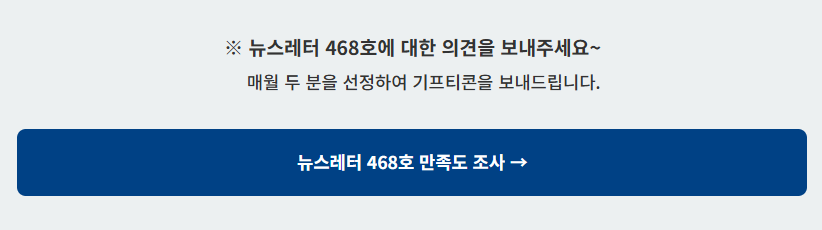 뉴스레터 468호에 대한 의견을 보내주세요~ 매월 두 분을 선정하여 기프티콘을 보내드립니다. 뉴스레터 465호 만족도 조사→