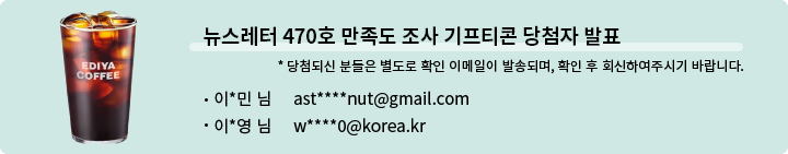 뉴스레터 470호 만족도 조사 기프티콘 당첨자 발표 * 당첨되신 분들은 별도로 확인 이메일이 발송되며, 확인 후 회신하여 주시기 바랍니다. | 이*민 님  ast****nut@gmail.com |  이*영 w****0@korea.kr