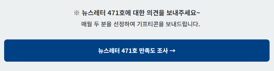뉴스레터 471호에 대한 의견을 보내주세요~ 매월 두 분을 선정하여 기프티콘을 보내드립니다. 뉴스레터 471호 만족도 조사→